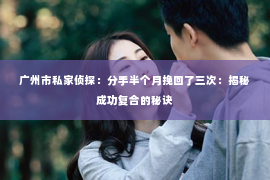 广州市私家侦探：分手半个月挽回了三次：揭秘成功复合的秘诀