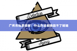 广州市私家侦探：什么办法都挽回不了婚姻