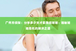 广州市侦探：分手多少天才能挽回婚姻：揭秘婚姻危机的解决之道