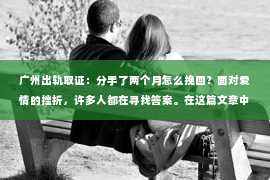 广州出轨取证：分手了两个月怎么挽回？面对爱情的挫折，许多人都在寻找答案。在这篇文章中，我们将深入探讨如何在这个关键时刻挽回爱情，重燃曾经的浪漫火焰。