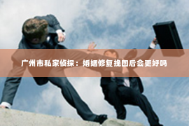 广州市私家侦探：婚姻修复挽回后会更好吗
