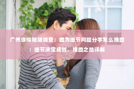 广州缘探婚姻调查：因为细节问题分手怎么挽回：细节决定成败，挽回之路详解