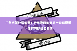 广州市婚外情调查：分手挽回的最后一段话说说：如何巧妙挽回爱情