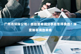 广州市侦探公司：跟巨蟹男说分手后怎样挽回？深度解析挽回策略