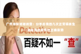 广州缘探婚姻调查：分手后挽回几次正常嘛男生？——揭秘挽回爱情的正确姿势
