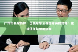 广州市私家侦探：出轨后怎么挽回老婆的婚姻：重建信任与爱的旅程