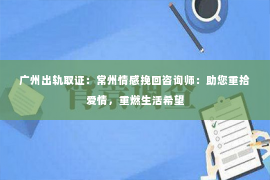 广州出轨取证：常州情感挽回咨询师：助您重拾爱情，重燃生活希望