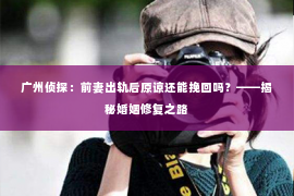 广州侦探:前妻出轨后原谅还能挽回吗?——揭秘婚姻修复之路 广州侦探:前妻出轨后原谅还能挽回吗?——揭秘婚姻修复之路