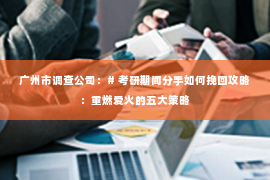 广州市调查公司：# 考研期间分手如何挽回攻略：重燃爱火的五大策略