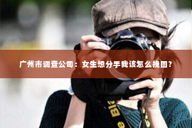 广州市调查公司：女生想分手我该怎么挽回？