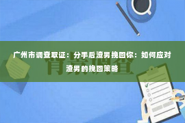广州市调查取证:分手后渣男挽回你:如何应对渣男的挽回策略 广州市调查取证:分手后渣男挽回你:如何应对渣男的挽回策略