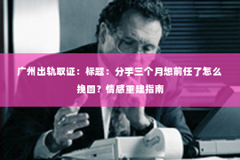 广州出轨取证：标题：分手三个月想前任了怎么挽回？情感重建指南