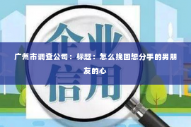 广州市调查公司：标题：怎么挽回想分手的男朋友的心