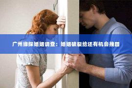 广州缘探婚姻调查：婚姻破裂给还有机会挽回