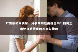 广州市私家侦探:分手两周还要挽回吗?如何正确处理感情中的矛盾与挽回 广州市私家侦探:分手两周还要挽回吗?如何正确处理感情中的矛盾与挽回