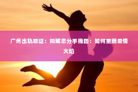 广州出轨取证：同城恋分手挽回：如何重燃爱情火焰