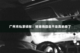 广州市私家侦探：婚姻挽回是不是真的爱了