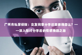 广州市私家侦探：女友找事分手还需要挽回么？——深入探讨分手后的情感挽回之路