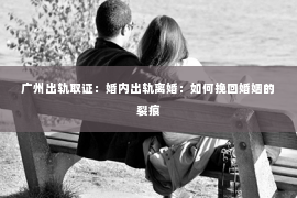 广州出轨取证：婚内出轨离婚：如何挽回婚姻的裂痕