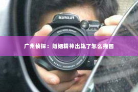 广州侦探：婚姻精神出轨了怎么挽回