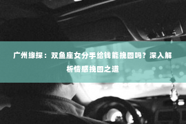 广州缘探：双鱼座女分手给钱能挽回吗？深入解析情感挽回之道