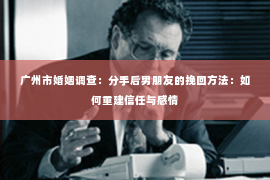 广州市婚姻调查：分手后男朋友的挽回方法：如何重建信任与感情