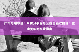 广州婚姻取证：# 被分手后怎么挽回新欢的话：重建关系的秘诀指南