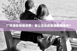 广州缘探婚姻调查：老公出轨还能挽回婚姻吗？