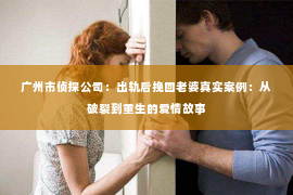 广州市侦探公司:出轨后挽回老婆真实案例:从破裂到重生的爱情故事 广州市侦探公司:出轨后挽回老婆真实案例:从破裂到重生的爱情故事