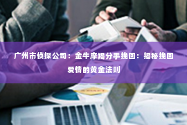 广州市侦探公司:金牛摩羯分手挽回:揭秘挽回爱情的黄金法则 广州市侦探公司:金牛摩羯分手挽回:揭秘挽回爱情的黄金法则