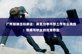 广州婚姻出轨取证：男生分手不想工作怎么挽回：情感与职业的双重修复