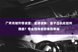 广州市婚外情调查：金牌调解：妻子出轨后如何挽回？专业指导助你重拾幸福