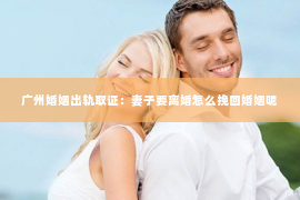 广州婚姻出轨取证：妻子要离婚怎么挽回婚姻呢