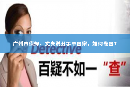 广州市侦探：丈夫说分手不回家，如何挽回？