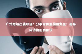 广州婚姻出轨取证:分手后男主挽回女主:揭秘成功挽回的秘诀 广州婚姻出轨取证:分手后男主挽回女主:揭秘成功挽回的秘诀