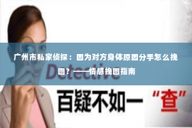 广州市私家侦探：因为对方身体原因分手怎么挽回？——情感挽回指南