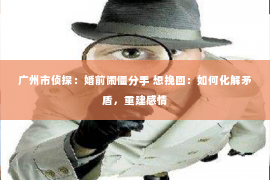 广州市侦探：婚前闹僵分手 想挽回：如何化解矛盾，重建感情