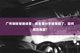 广州缘探婚姻调查:男生提分手被挽回了,如何成功挽回? 广州缘探婚姻调查:男生提分手被挽回了,如何成功挽回?