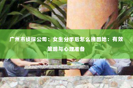 广州市侦探公司：女生分手后怎么挽回她：有效策略与心理准备