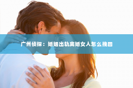 广州侦探：婚姻出轨离婚女人怎么挽回