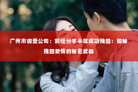 广州市调查公司：前任分手半年成功挽回：揭秘挽回爱情的秘密武器