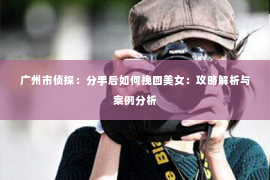 广州市侦探：分手后如何挽回美女：攻略解析与案例分析