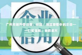 广州市婚外情调查：标题：挽回爱情中的冷战——打破僵局，重燃爱火