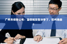 广州市侦探公司：当你和女生分手了，如何挽回？