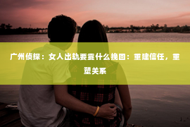 广州侦探：女人出轨要靠什么挽回：重建信任，重塑关系