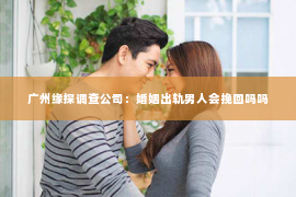 广州缘探调查公司：婚姻出轨男人会挽回吗吗