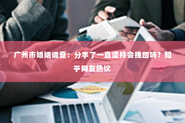 广州市婚姻调查：分手了一直坚持会挽回吗？知乎网友热议