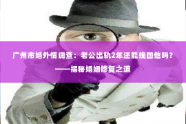 广州市婚外情调查:老公出轨2年还能挽回他吗?——揭秘婚姻修复之道 广州市婚外情调查:老公出轨2年还能挽回他吗?——揭秘婚姻修复之道