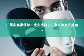 广州市私家侦探：丈夫出轨了，女人怎么去挽回？
