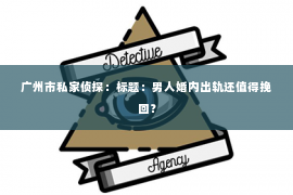 广州市私家侦探：标题：男人婚内出轨还值得挽回？
